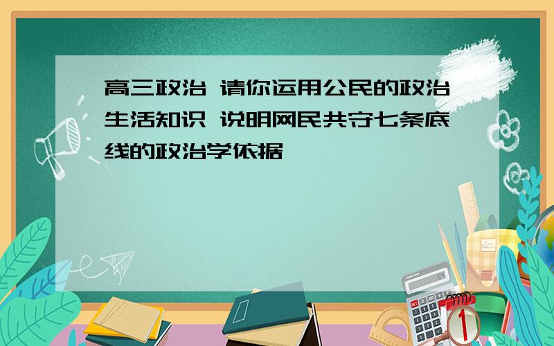 高三政治 请你运用公民的政治生活知识 说明网民共守七条底线的政治学依据