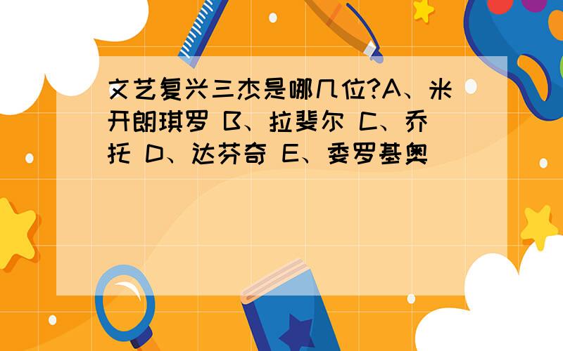 文艺复兴三杰是哪几位?A、米开朗琪罗 B、拉斐尔 C、乔托 D、达芬奇 E、委罗基奥