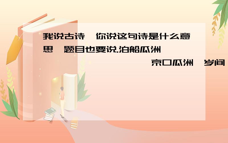 我说古诗,你说这句诗是什么意思,题目也要说.泊船瓜洲                      京口瓜洲一岁间,                      钟山只隔数重山.                      春风又绿江南岸,                      明月何时照我还.