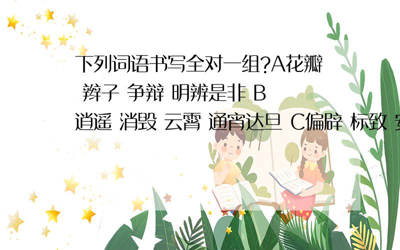 下列词语书写全对一组?A花瓣 辫子 争辩 明辨是非 B 逍遥 消毁 云霄 通宵达旦 C偏辟 标致 安详 声明狼籍 D歧视 绚丽 漫谈 强词夺理