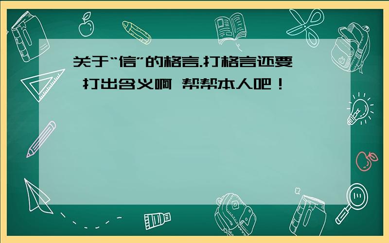 关于“信”的格言.打格言还要 打出含义啊 帮帮本人吧！