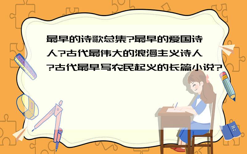 最早的诗歌总集?最早的爱国诗人?古代最伟大的浪漫主义诗人?古代最早写农民起义的长篇小说?