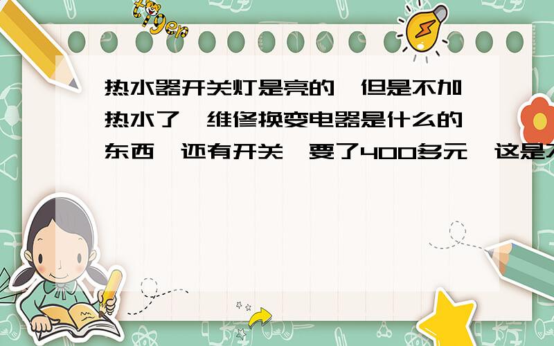 热水器开关灯是亮的,但是不加热水了,维修换变电器是什么的东西,还有开关,要了400多元,这是不是真这个问题?这个价格?