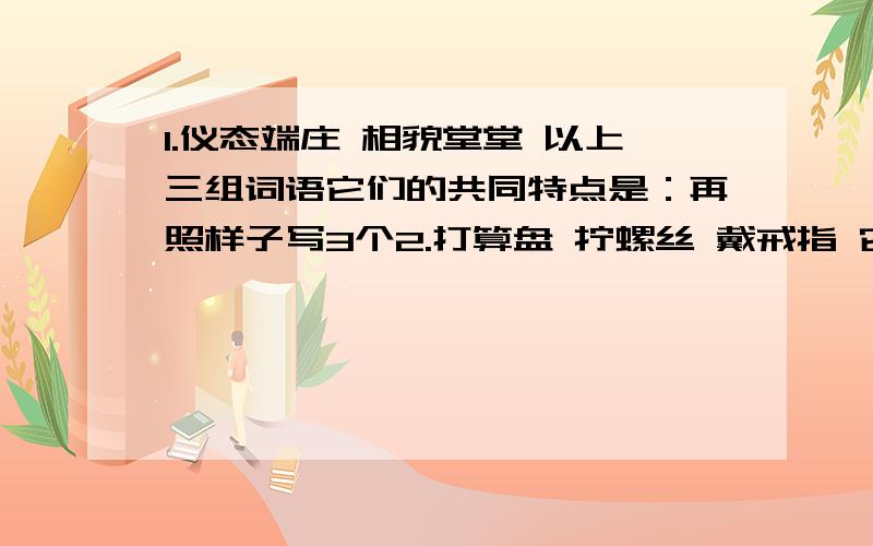 1.仪态端庄 相貌堂堂 以上三组词语它们的共同特点是：再照样子写3个2.打算盘 拧螺丝 戴戒指 它们的共同特点是：再照样子写3个3.用“弱”组词填入句中,不能重复.（1）不管遇到什么困难,