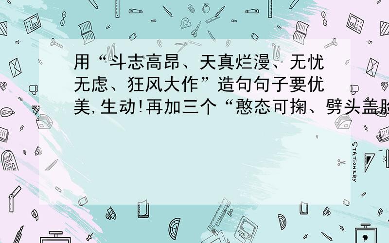 用“斗志高昂、天真烂漫、无忧无虑、狂风大作”造句句子要优美,生动!再加三个“憨态可掬、劈头盖脸、奋勇向前”