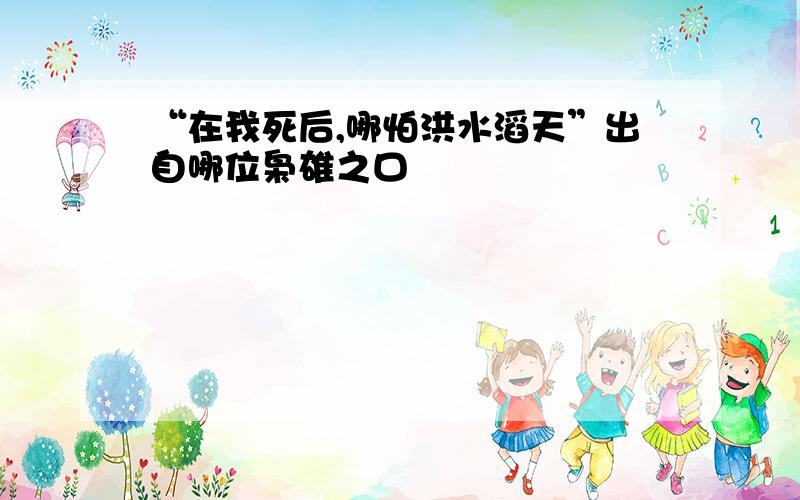 “在我死后,哪怕洪水滔天”出自哪位枭雄之口