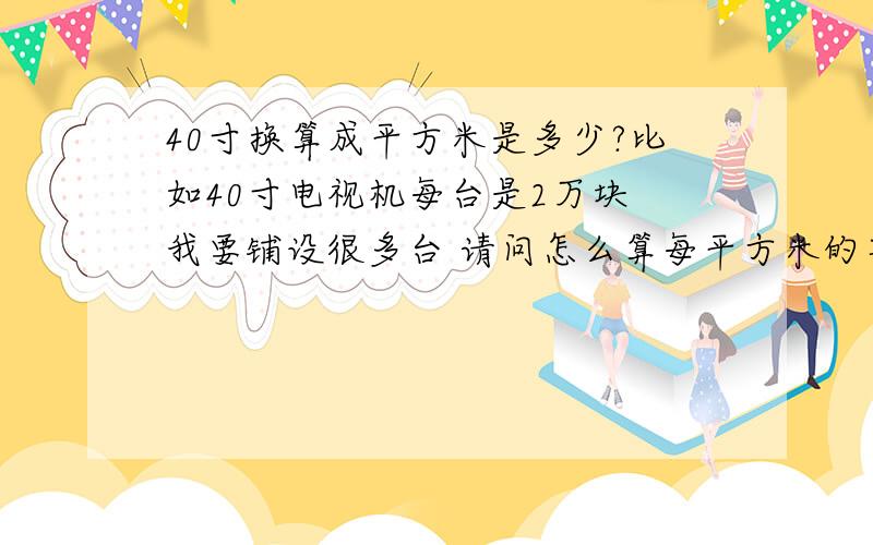 40寸换算成平方米是多少?比如40寸电视机每台是2万块 我要铺设很多台 请问怎么算每平方米的单价?请加上计算公式谢谢