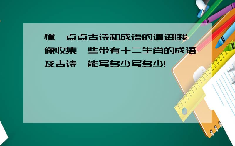 懂一点点古诗和成语的请进!我像收集一些带有十二生肖的成语及古诗,能写多少写多少!