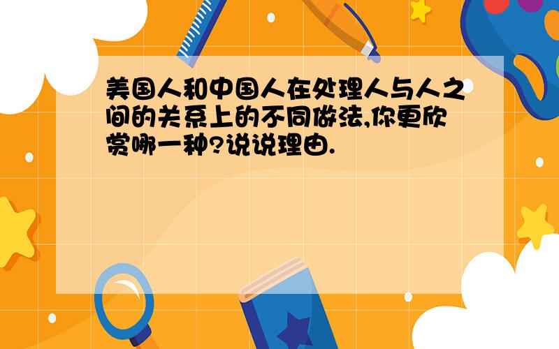 美国人和中国人在处理人与人之间的关系上的不同做法,你更欣赏哪一种?说说理由.