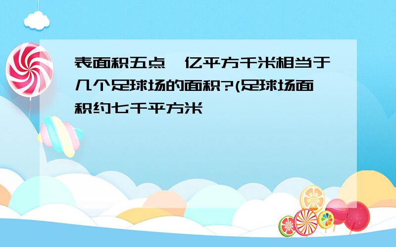 表面积五点一亿平方千米相当于几个足球场的面积?(足球场面积约七千平方米