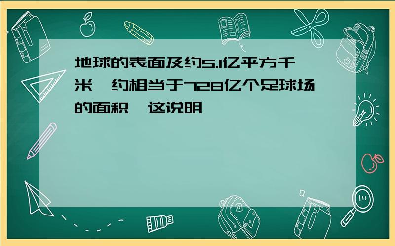 地球的表面及约5.1亿平方千米,约相当于728亿个足球场的面积,这说明