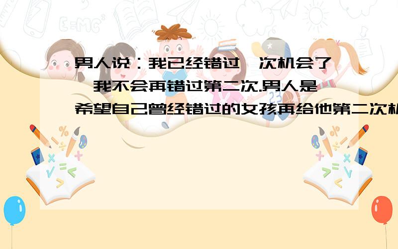 男人说：我已经错过一次机会了,我不会再错过第二次.男人是希望自己曾经错过的女孩再给他第二次机会?还是说要抓住自己生命里出现的下一个女孩?