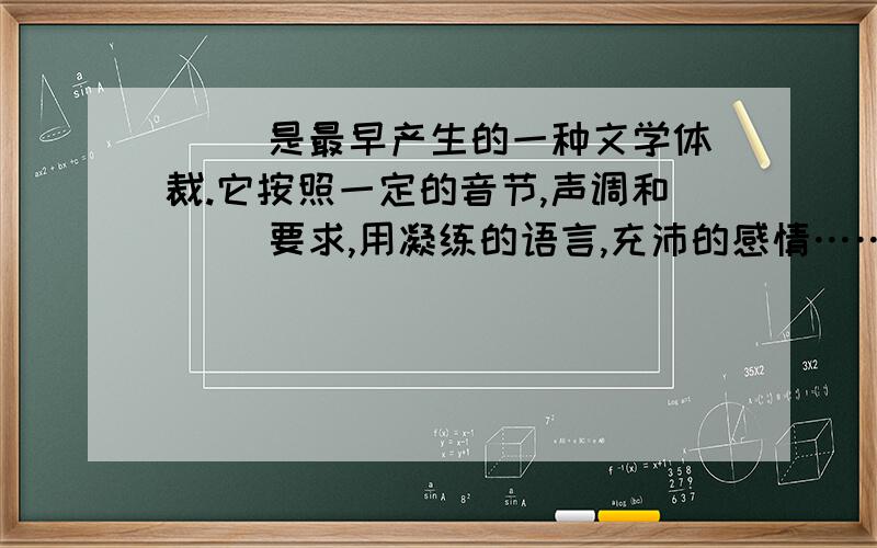 （ ）是最早产生的一种文学体裁.它按照一定的音节,声调和（ ）要求,用凝练的语言,充沛的感情……（ ）是最早产生的一种文学体裁.它按照一定的音节,声调和（ ）要求,用凝练的语言,充沛