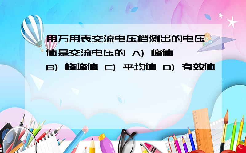 用万用表交流电压档测出的电压值是交流电压的 A) 峰值 B) 峰峰值 C) 平均值 D) 有效值