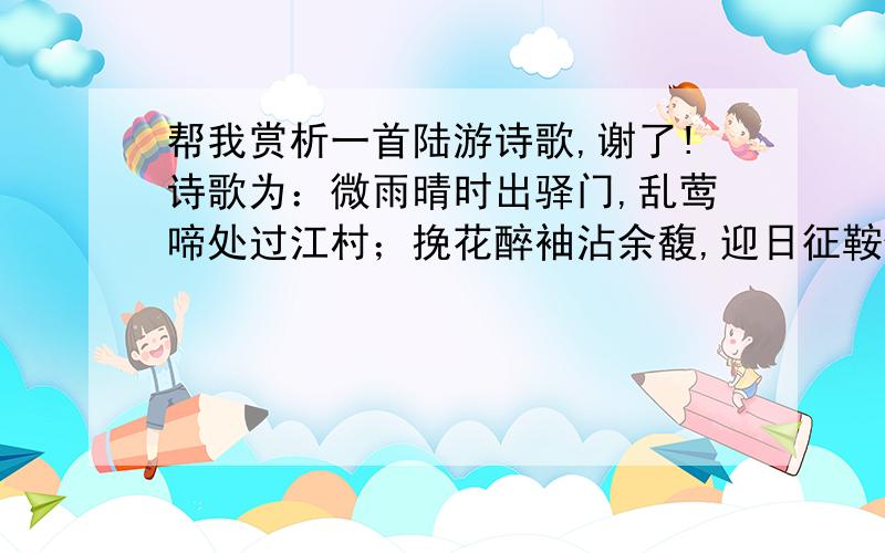 帮我赏析一首陆游诗歌,谢了!诗歌为：微雨晴时出驿门,乱莺啼处过江村；挽花醉袖沾余馥,迎日征鞍借小温；客路一身真吊影,故园万里欲招魂；鬓毛无色心犹壮,借草悲歌对酒樽背景：陆游翻