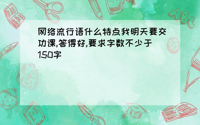 网络流行语什么特点我明天要交功课,答得好,要求字数不少于150字