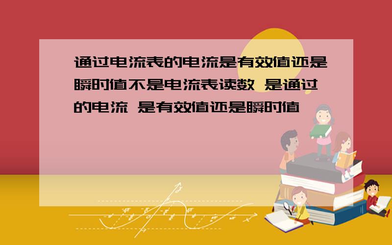 通过电流表的电流是有效值还是瞬时值不是电流表读数 是通过的电流 是有效值还是瞬时值