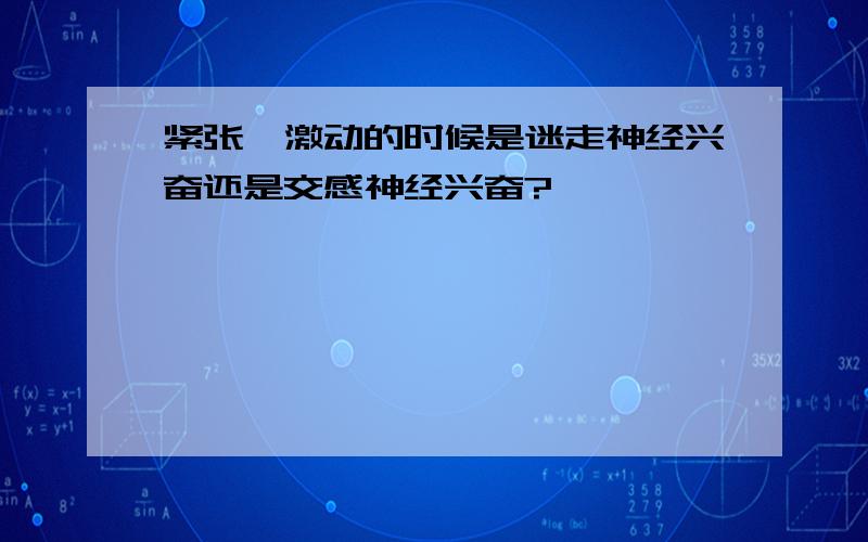 紧张、激动的时候是迷走神经兴奋还是交感神经兴奋?