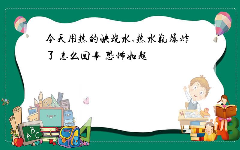 今天用热的快烧水,热水瓶爆炸了 怎么回事 恐怖如题