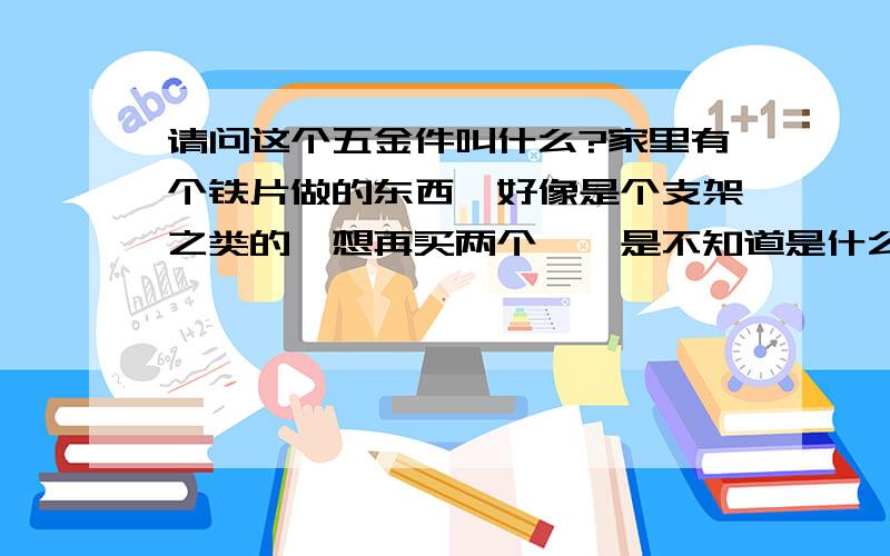 请问这个五金件叫什么?家里有个铁片做的东西,好像是个支架之类的,想再买两个,愣是不知道是什么,因为已经用上了,没法照照片了,就自己画了一个,