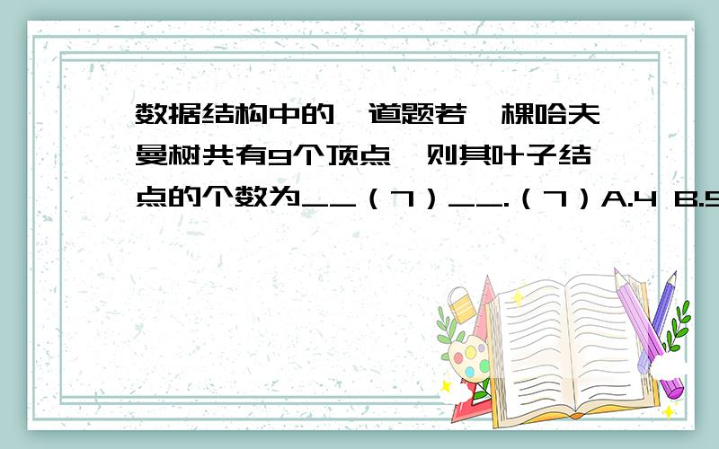数据结构中的一道题若一棵哈夫曼树共有9个顶点,则其叶子结点的个数为__（7）__.（7）A.4 B.5 C.6 D.7