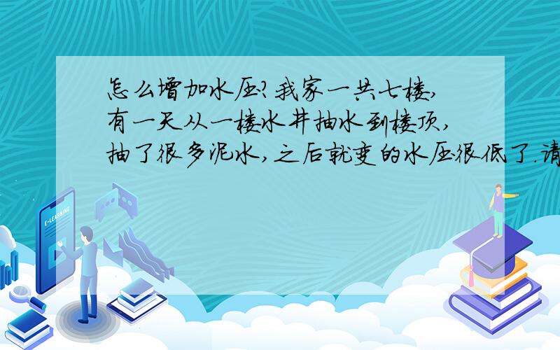 怎么增加水压?我家一共七楼,有一天从一楼水井抽水到楼顶,抽了很多泥水,之后就变的水压很低了.请问我应该怎么处理?我家楼顶7楼和6楼开关.