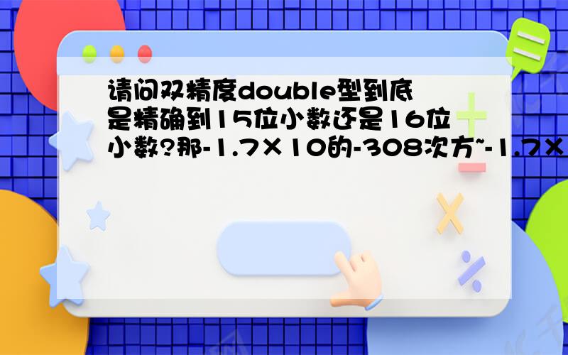 请问双精度double型到底是精确到15位小数还是16位小数?那-1.7×10的-308次方~-1.7×10的308次方又跟着小数位有啥关系呢?求高手帮忙``刚刚C语言入门,很多不懂,还请指教``