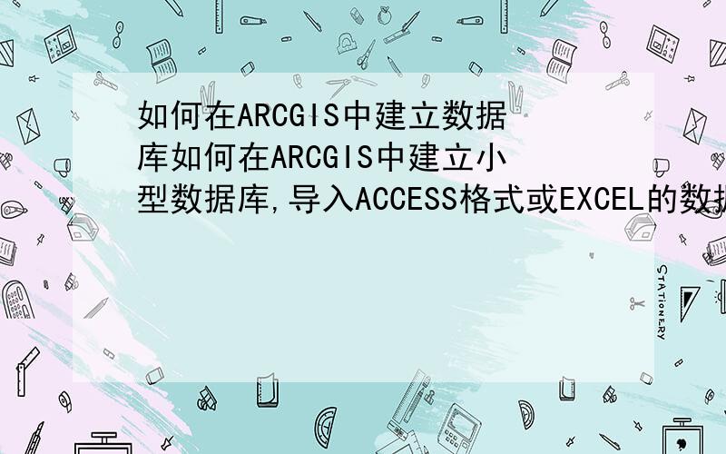 如何在ARCGIS中建立数据库如何在ARCGIS中建立小型数据库,导入ACCESS格式或EXCEL的数据?