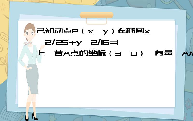 已知动点P（x,y）在椭圆x*2/25+y*2/16=1上,若A点的坐标（3,0）,向量│AM│=1,且向量PM*向量AM=0,,则向量│PM│的最小值为?