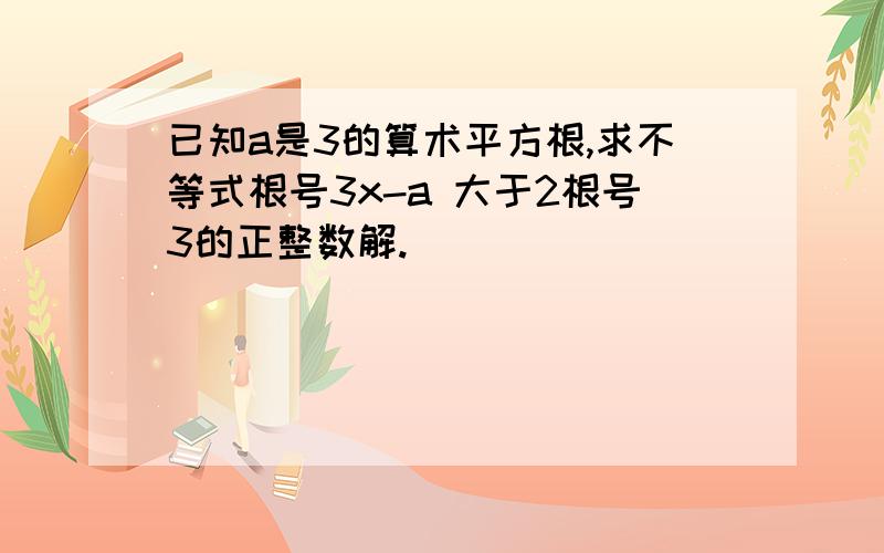 已知a是3的算术平方根,求不等式根号3x-a 大于2根号3的正整数解.