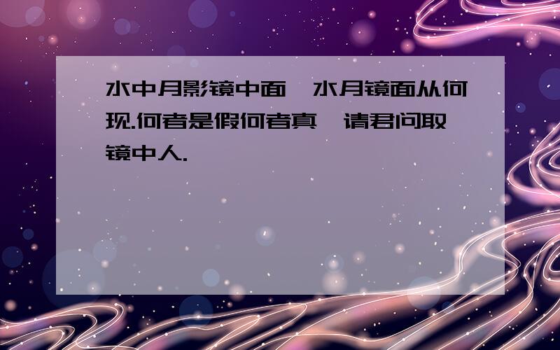 水中月影镜中面,水月镜面从何现.何者是假何者真,请君问取镜中人.