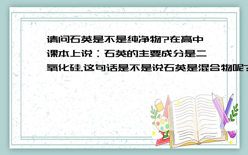 请问石英是不是纯净物?在高中课本上说：石英的主要成分是二氧化硅.这句话是不是说石英是混合物呢?所以石英就没有固定熔沸点吗?