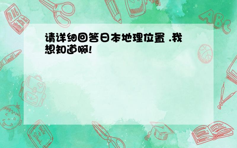 请详细回答日本地理位置 .我想知道啊!