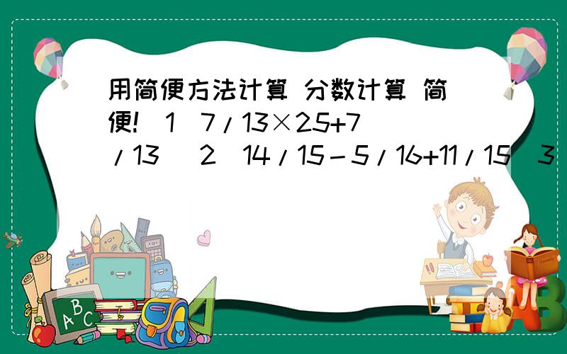 用简便方法计算 分数计算 简便!（1）7/13×25+7/13 （2）14/15－5/16+11/15（3）2/29×（15×29/31）（4）4/7×1/5+4/5×6/7