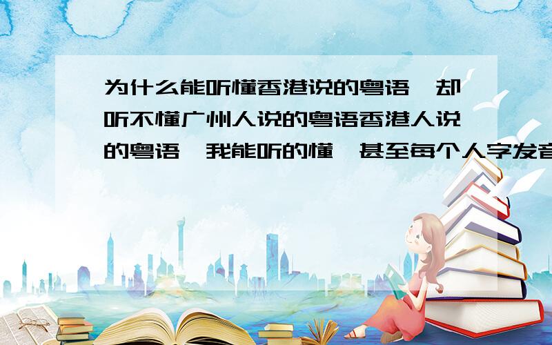 为什么能听懂香港说的粤语,却听不懂广州人说的粤语香港人说的粤语,我能听的懂,甚至每个人字发音都能听懂,但是听本地的广州话,却只能听懂70%,我个人感觉香港的粤语和广州的粤语说出的