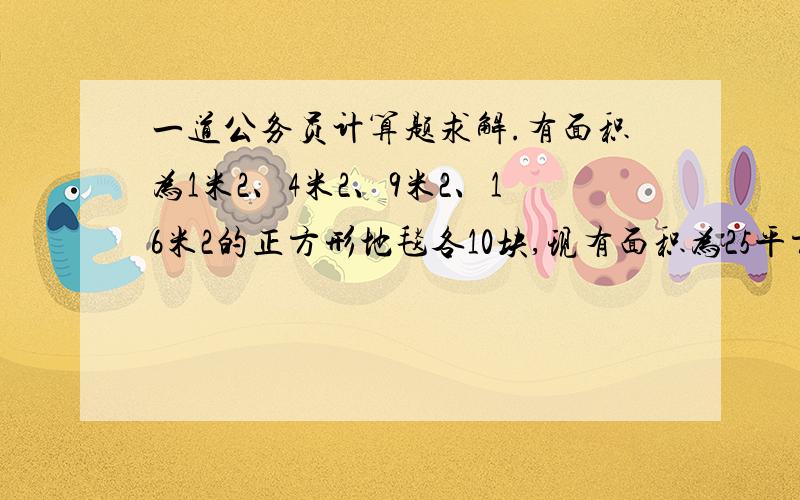 一道公务员计算题求解.有面积为1米2、4米2、9米2、16米2的正方形地毯各10块,现有面积为25平方米的正方形房间需用以上地毯来铺设,要求地毯互不重叠且刚好铺满.问最少需要几块地毯?A 6块 B8