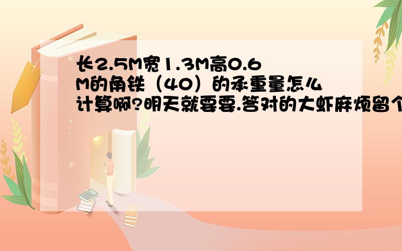 长2.5M宽1.3M高0.6M的角铁（40）的承重量怎么计算啊?明天就要要.答对的大虾麻烦留个手机号,10元话费奉上.急.