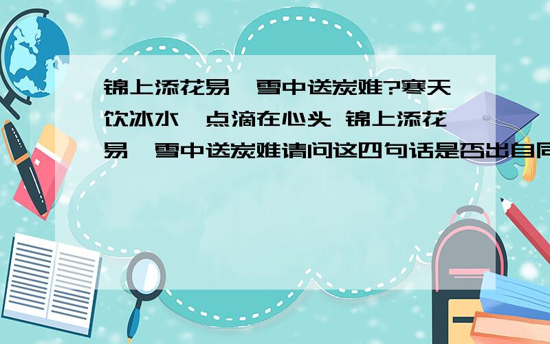 锦上添花易,雪中送炭难?寒天饮冰水,点滴在心头 锦上添花易,雪中送炭难请问这四句话是否出自同一首诗?各表达什么意思?