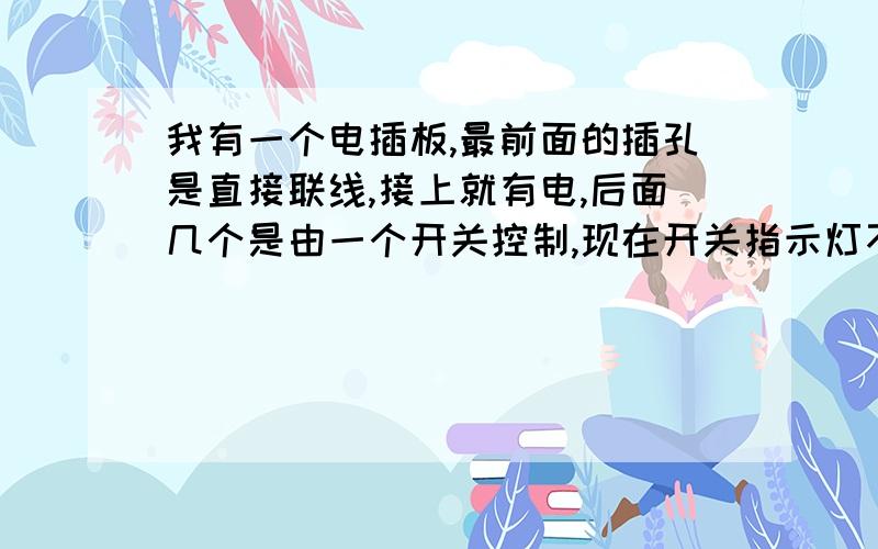 我有一个电插板,最前面的插孔是直接联线,接上就有电,后面几个是由一个开关控制,现在开关指示灯不亮后面的插孔都不通电了,是怎么回事呢?插板有两个指示灯,一个直接连接墙壁开关就会亮