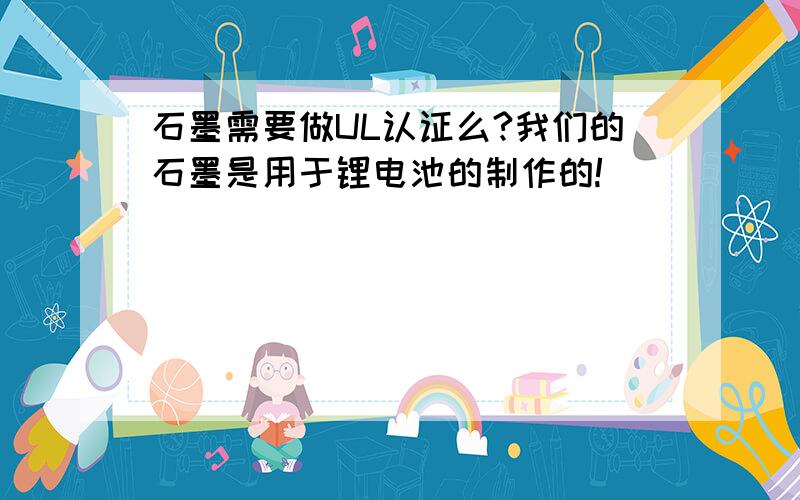 石墨需要做UL认证么?我们的石墨是用于锂电池的制作的!