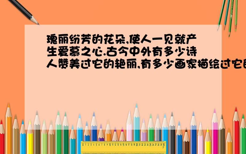 瑰丽纷芳的花朵,使人一见就产生爱慕之心.古今中外有多少诗人赞美过它的艳丽,有多少画家描绘过它的丰姿.瑰丽芬芳的花朵,使人一见就产生爱慕之心.古今中外有多少诗人赞美过它的艳丽,有