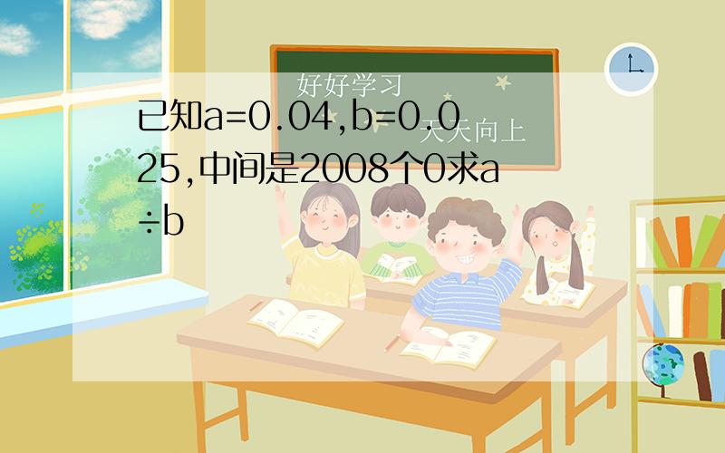 已知a=0.04,b=0.025,中间是2008个0求a÷b