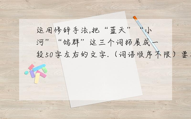 运用修辞手法,把“蓝天”“小河”“鸽群”这三个词拓展成一段50字左右的文字.（词语顺序不限）要写好一点,