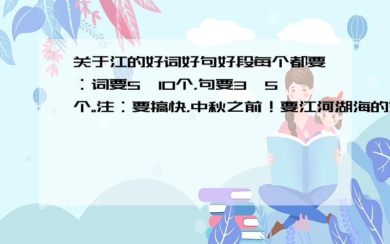 关于江的好词好句好段每个都要：词要5—10个，句要3—5个。注：要搞快，中秋之前！要江河湖海的好词好句呀！