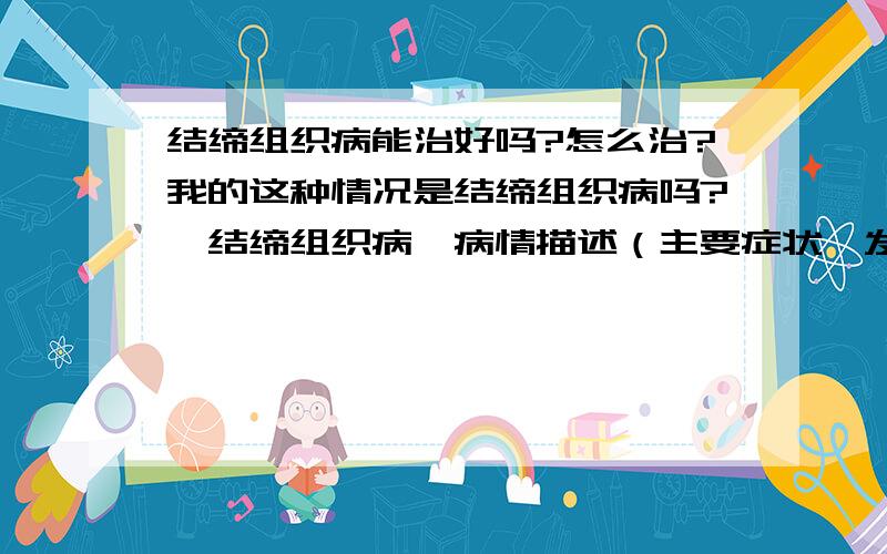 结缔组织病能治好吗?怎么治?我的这种情况是结缔组织病吗?【结缔组织病】病情描述（主要症状、发病时间）：09年5月开始出现眼睛肿,脸肿症状,尤其是眼睛肿的比较厉害曾经治疗情况和效