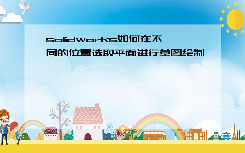 solidworks如何在不同的位置选取平面进行草图绘制