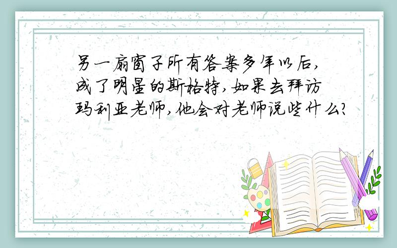 另一扇窗子所有答案多年以后,成了明星的斯格特,如果去拜访玛利亚老师,他会对老师说些什么?