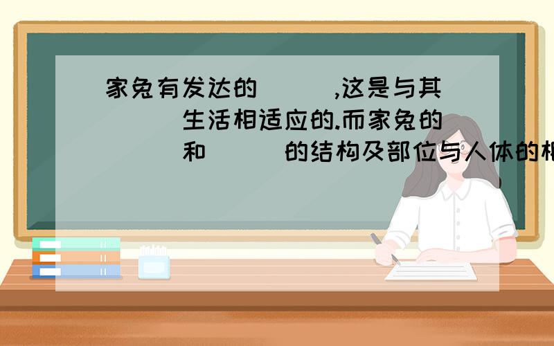 家兔有发达的___,这是与其___生活相适应的.而家兔的___和___的结构及部位与人体的相似,这说明了什么?