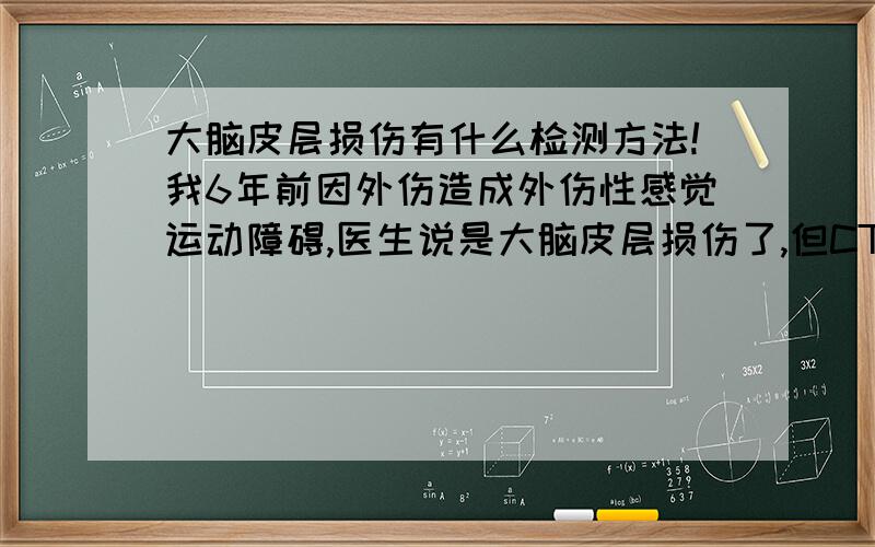 大脑皮层损伤有什么检测方法!我6年前因外伤造成外伤性感觉运动障碍,医生说是大脑皮层损伤了,但CT和MRI 看不出来器质性的损伤.不知有什么方法可以检测大脑器质性的损伤呢?