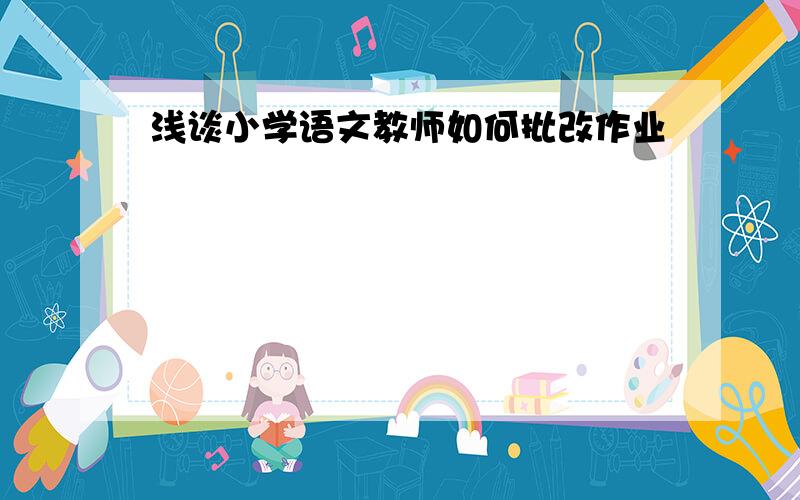 浅谈小学语文教师如何批改作业